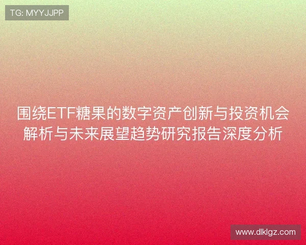 围绕ETF糖果的数字资产创新与投资机会解析与未来展望趋势研究报告深度分析 围绕ETF糖果的数字资产创新与投资机会解析与未来展望趋势研究报告深度分析